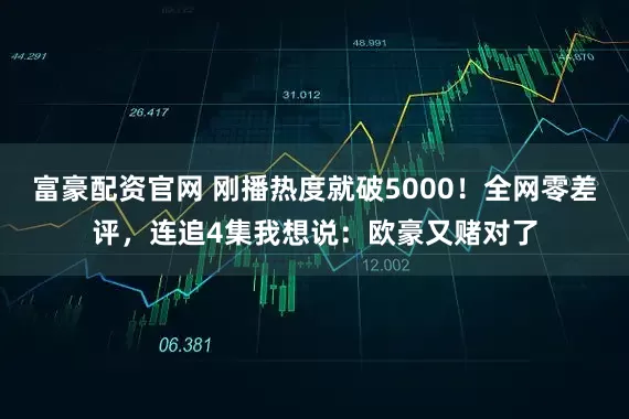 富豪配资官网 刚播热度就破5000！全网零差评，连追4集我想说：欧豪又赌对了