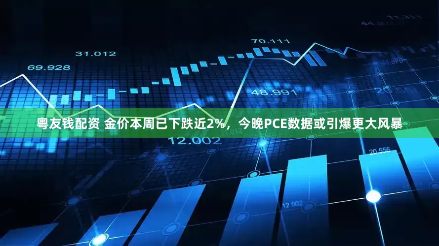 粤友钱配资 金价本周已下跌近2%，今晚PCE数据或引爆更大风暴