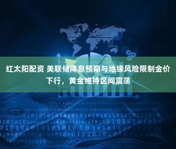 红太阳配资 美联储降息预期与地缘风险限制金价下行，黄金维持区间震荡