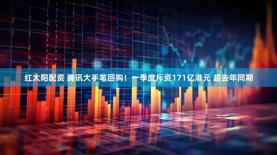 红太阳配资 腾讯大手笔回购！一季度斥资171亿港元 超去年同期