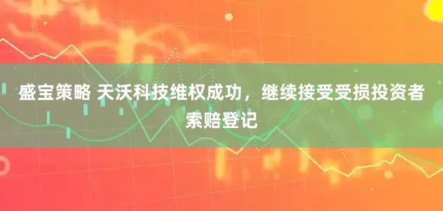 盛宝策略 天沃科技维权成功，继续接受受损投资者索赔登记