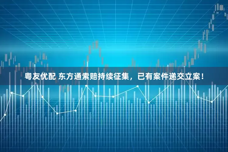 粤友优配 东方通索赔持续征集，已有案件递交立案！