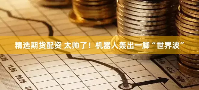 精选期货配资 太帅了！机器人轰出一脚“世界波”