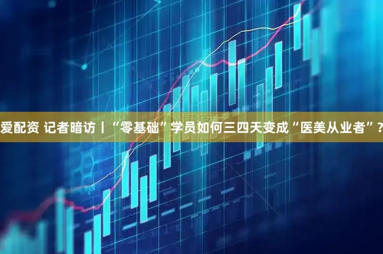 爱配资 记者暗访丨“零基础”学员如何三四天变成“医美从业者”？