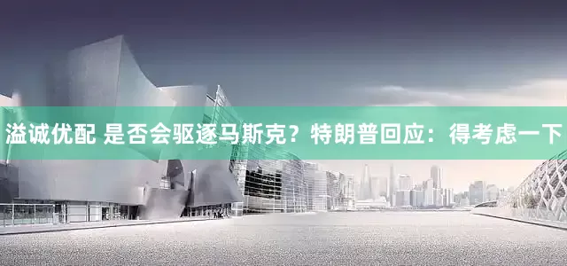 溢诚优配 是否会驱逐马斯克？特朗普回应：得考虑一下