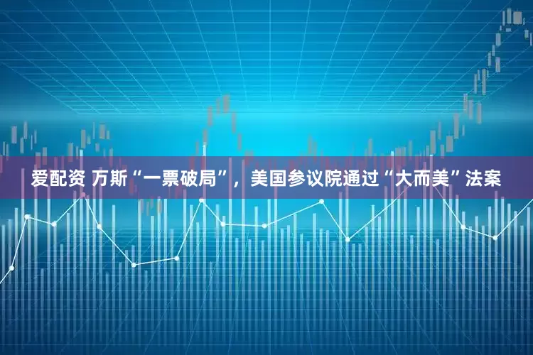 爱配资 万斯“一票破局”，美国参议院通过“大而美”法案