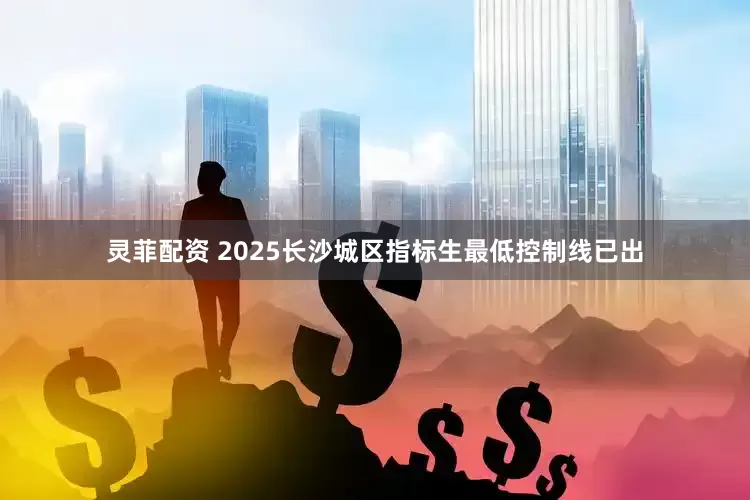 灵菲配资 2025长沙城区指标生最低控制线已出