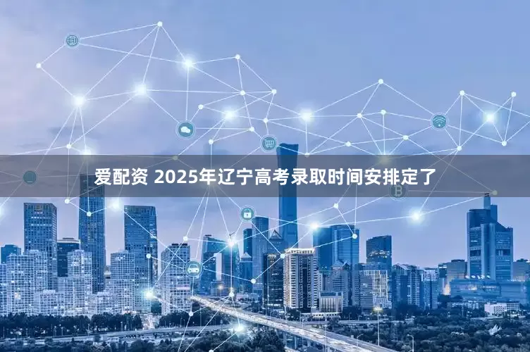 爱配资 2025年辽宁高考录取时间安排定了
