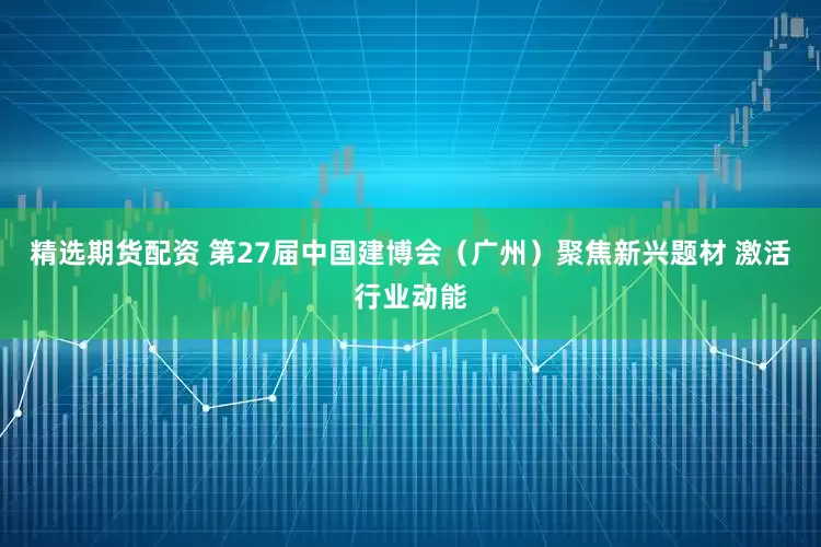精选期货配资 第27届中国建博会（广州）聚焦新兴题材 激活行业动能