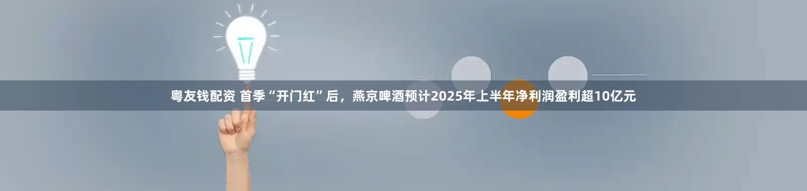 粤友钱配资 首季“开门红”后，燕京啤酒预计2025年上半年净利润盈利超10亿元
