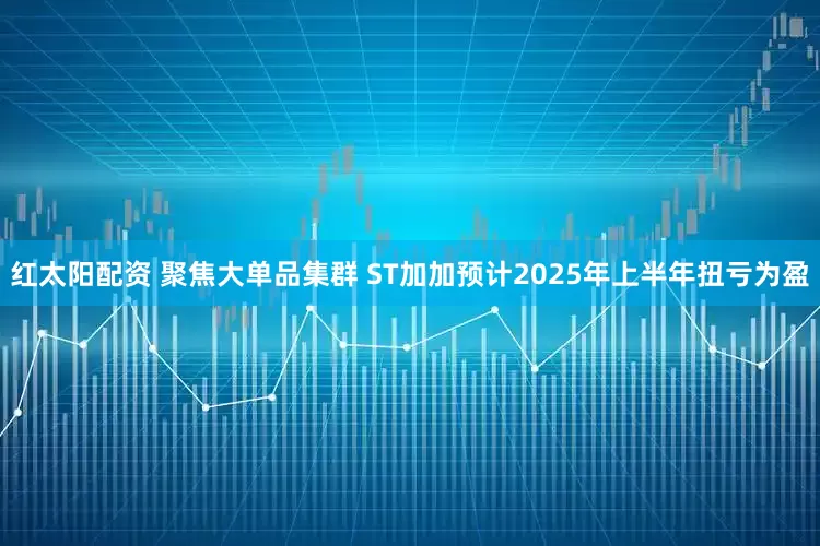 红太阳配资 聚焦大单品集群 ST加加预计2025年上半年扭亏为盈