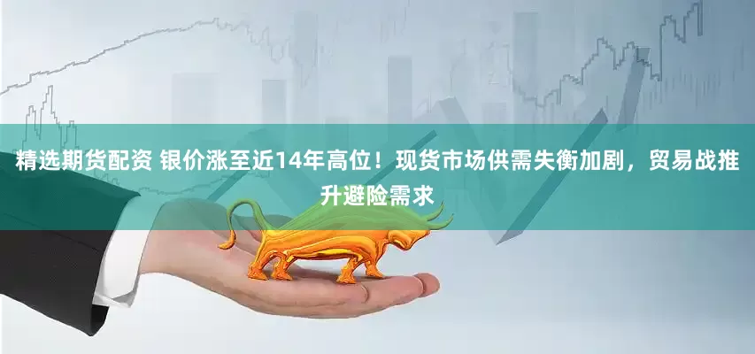 精选期货配资 银价涨至近14年高位！现货市场供需失衡加剧，贸易战推升避险需求