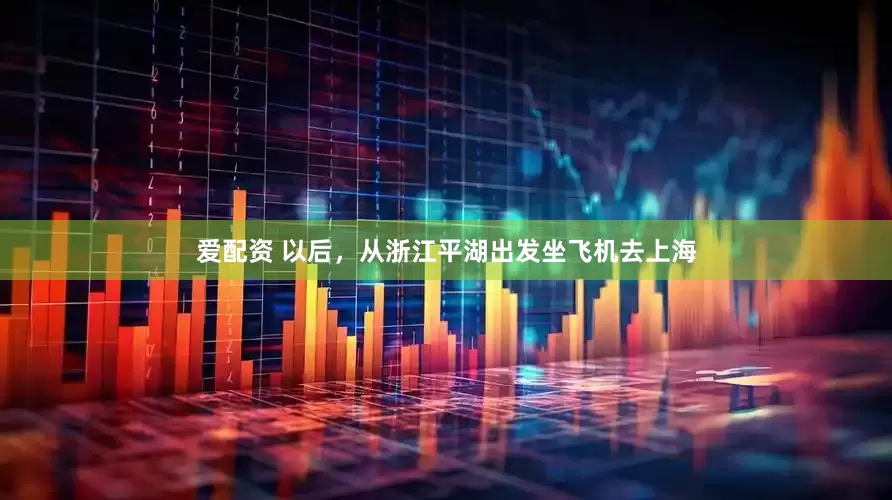 爱配资 以后，从浙江平湖出发坐飞机去上海