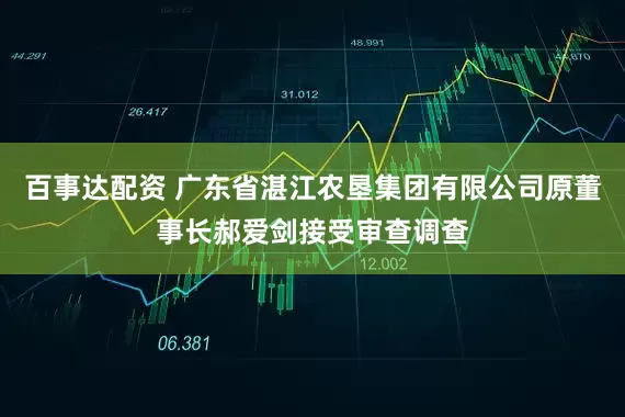 百事达配资 广东省湛江农垦集团有限公司原董事长郝爱剑接受审查调查