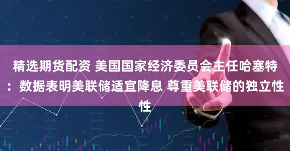 精选期货配资 美国国家经济委员会主任哈塞特：数据表明美联储适宜降息 尊重美联储的独立性