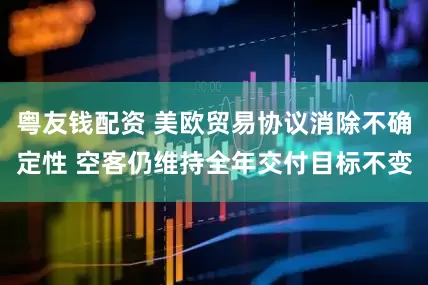 粤友钱配资 美欧贸易协议消除不确定性 空客仍维持全年交付目标不变