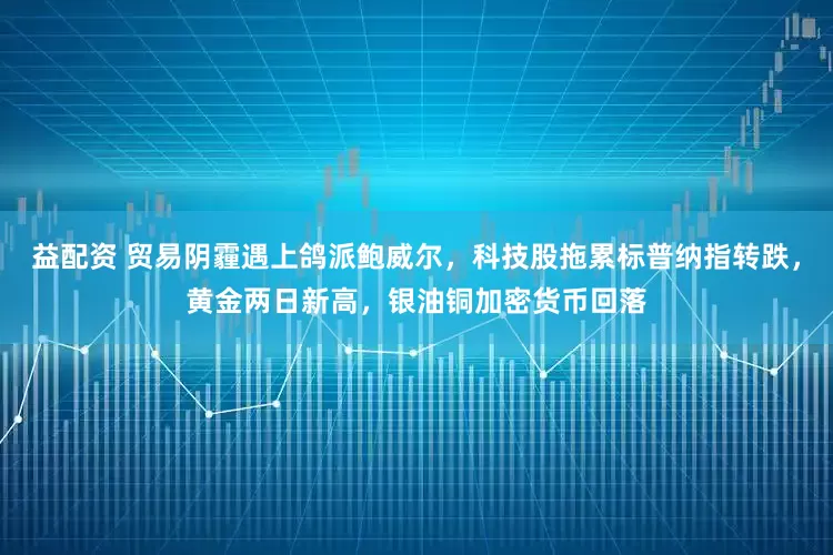 益配资 贸易阴霾遇上鸽派鲍威尔，科技股拖累标普纳指转跌，黄金两日新高，银油铜加密货币回落