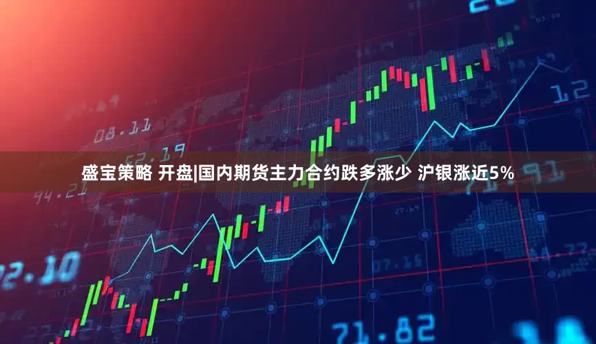 盛宝策略 开盘|国内期货主力合约跌多涨少 沪银涨近5%
