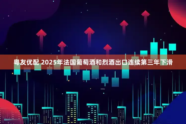 粤友优配 2025年法国葡萄酒和烈酒出口连续第三年下滑