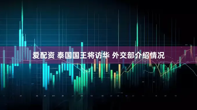 爱配资 泰国国王将访华 外交部介绍情况