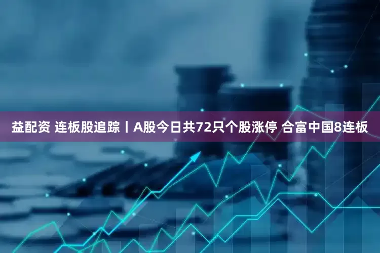 益配资 连板股追踪丨A股今日共72只个股涨停 合富中国8连板