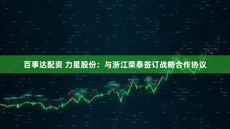 百事达配资 力星股份：与浙江荣泰签订战略合作协议