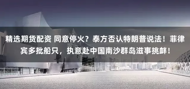 精选期货配资 同意停火？泰方否认特朗普说法！菲律宾多批船只，执意赴中国南沙群岛滋事挑衅！