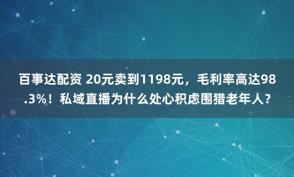 百事达配资 20元卖到1198元，毛利率高达98.3%！私域直播为什么处心积虑围猎老年人？