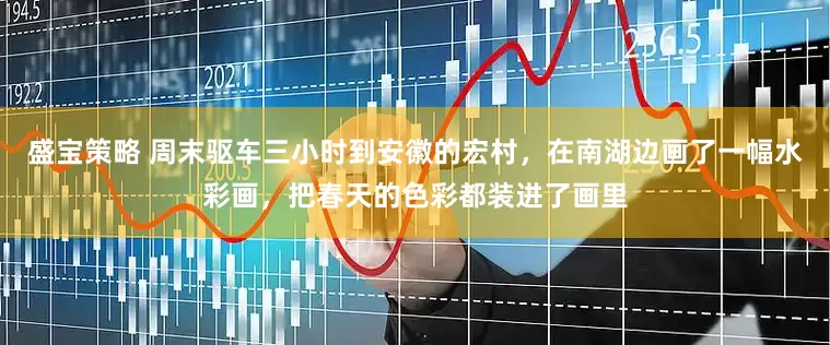 盛宝策略 周末驱车三小时到安徽的宏村，在南湖边画了一幅水彩画，把春天的色彩都装进了画里